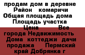 продам дом в деревне  › Район ­ комаричи › Общая площадь дома ­ 52 › Площадь участка ­ 2 705 › Цена ­ 450 - Все города Недвижимость » Дома, коттеджи, дачи продажа   . Пермский край,Добрянка г.